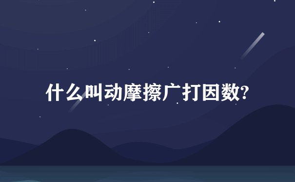 什么叫动摩擦广打因数?