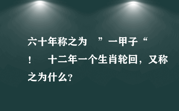 六十年称之为 ”一甲子“ ！ 十二年一个生肖轮回，又称之为什么？