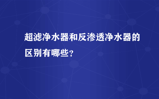 超滤净水器和反渗透净水器的区别有哪些？