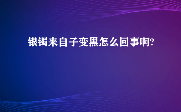 银镯来自子变黑怎么回事啊?