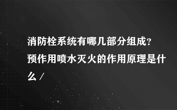 消防栓系统有哪几部分组成？预作用喷水灭火的作用原理是什么／