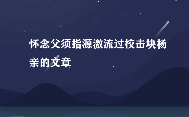 怀念父须指源激流过校击块杨亲的文章