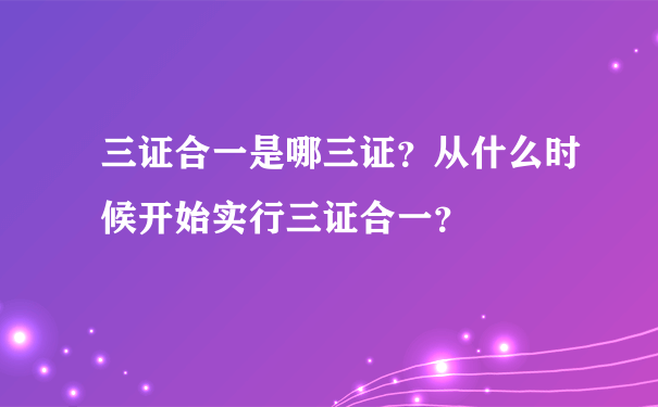 三证合一是哪三证？从什么时候开始实行三证合一？