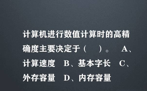 计算机进行数值计算时的高精确度主要决定于（ ）。 A、计算速度 B、基本字长 C、外存容量 D、内存容量