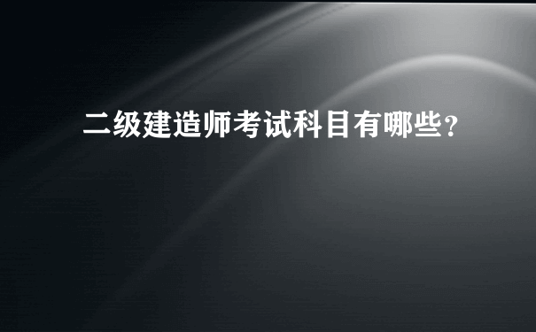 二级建造师考试科目有哪些？