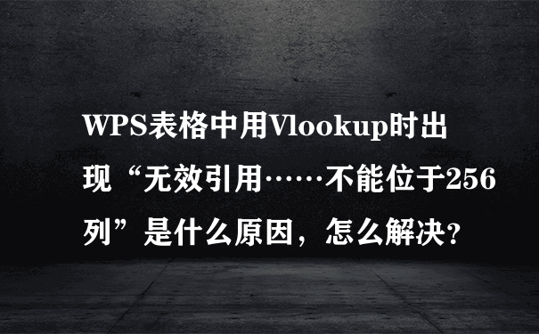 WPS表格中用Vlookup时出现“无效引用……不能位于256列”是什么原因，怎么解决？