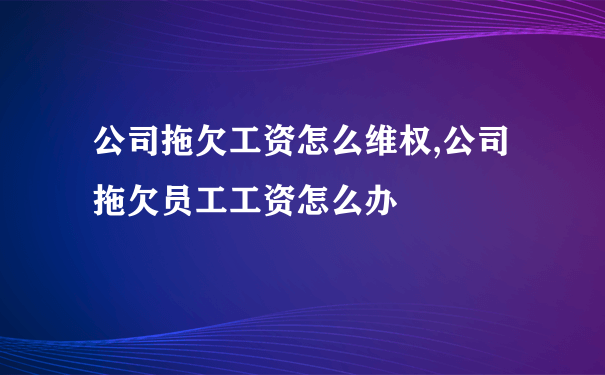 公司拖欠工资怎么维权,公司拖欠员工工资怎么办