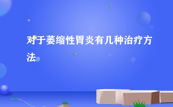 对于萎缩性胃炎有几种治疗方法