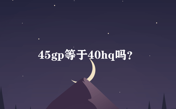 45gp等于40hq吗？