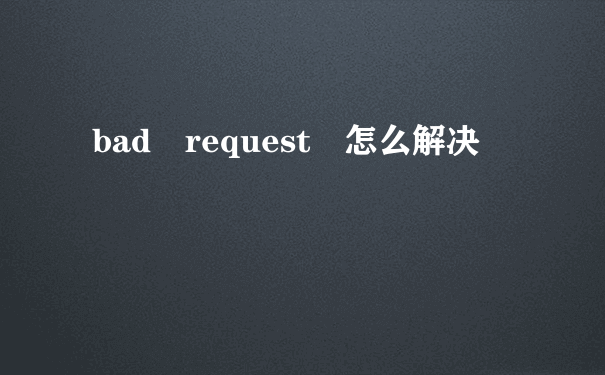 bad request 怎么解决