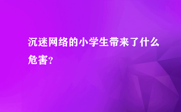 沉迷网络的小学生带来了什么危害？