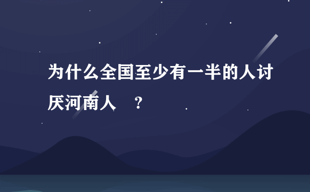 为什么全国至少有一半的人讨厌河南人 ?