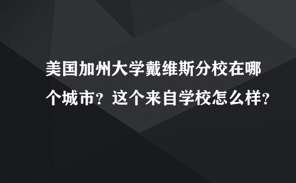 美国加州大学戴维斯分校在哪个城市？这个来自学校怎么样？