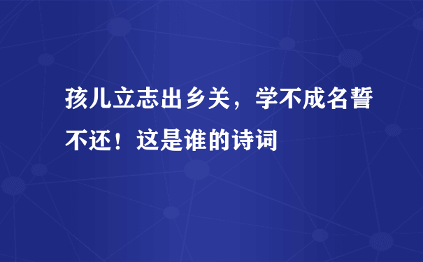 孩儿立志出乡关，学不成名誓不还！这是谁的诗词