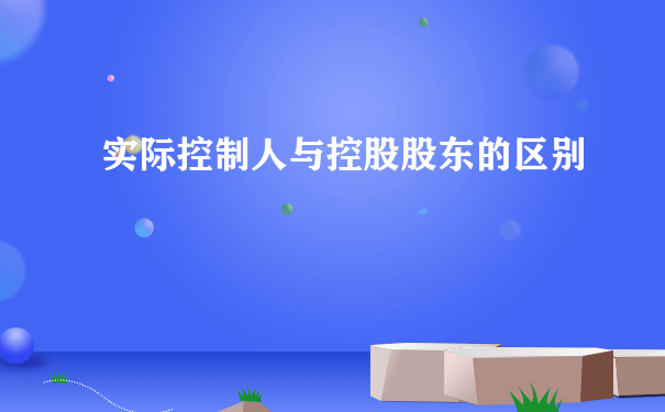 实际控制人与控股股东的区别