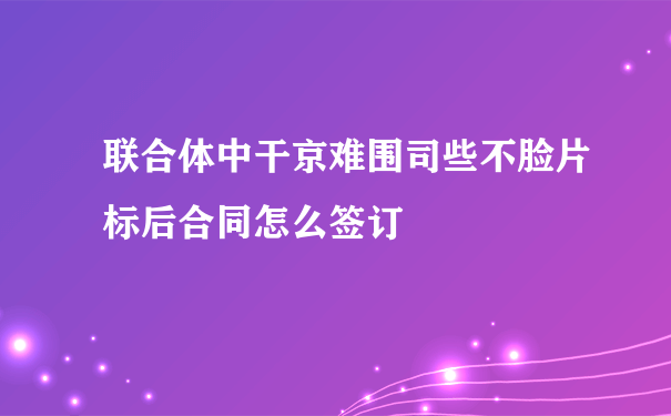 联合体中干京难围司些不脸片标后合同怎么签订