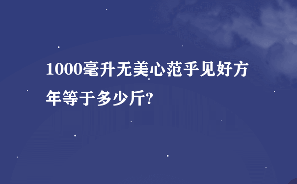 1000毫升无美心范乎见好方年等于多少斤?