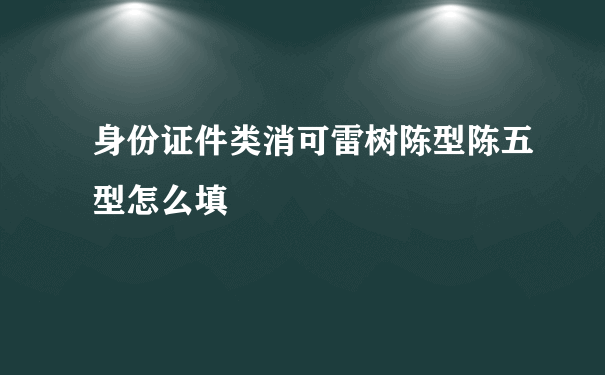 身份证件类消可雷树陈型陈五型怎么填