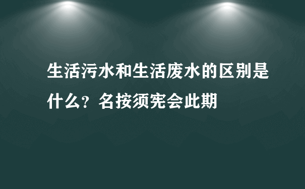 生活污水和生活废水的区别是什么？名按须宪会此期