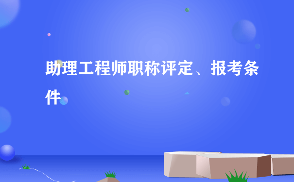 助理工程师职称评定、报考条件