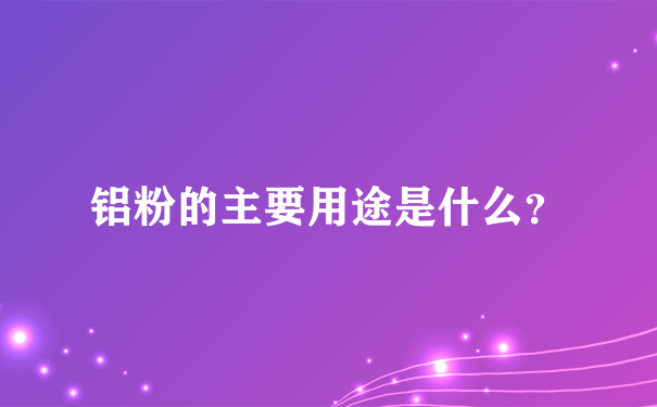 铝粉的主要用途是什么？