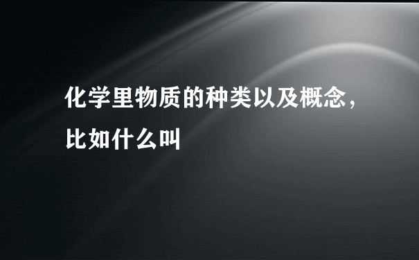 化学里物质的种类以及概念，比如什么叫