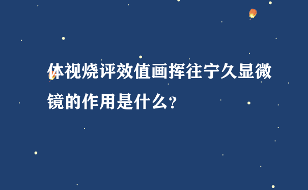 体视烧评效值画挥往宁久显微镜的作用是什么？