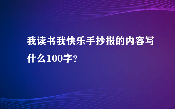 我读书我快乐手抄报的内容写什么100字？