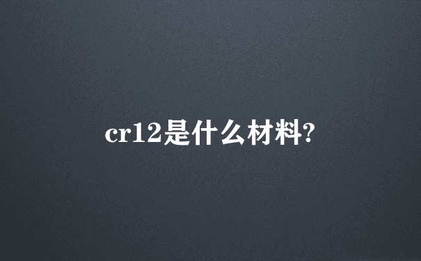 cr12是什么材料?