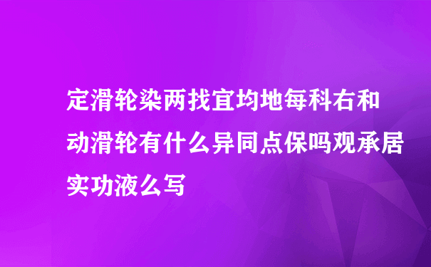 定滑轮染两找宜均地每科右和动滑轮有什么异同点保吗观承居实功液么写