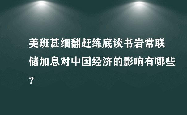 美班甚细翻赶练底谈书岩常联储加息对中国经济的影响有哪些？