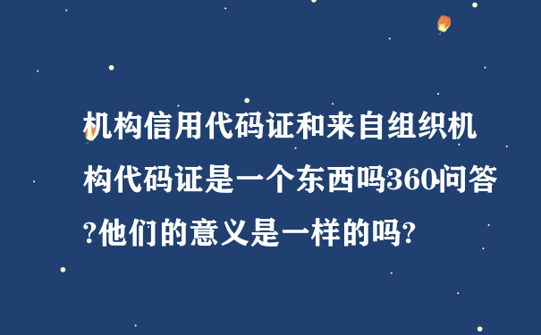 机构信用代码证和来自组织机构代码证是一个东西吗360问答?他们的意义是一样的吗?