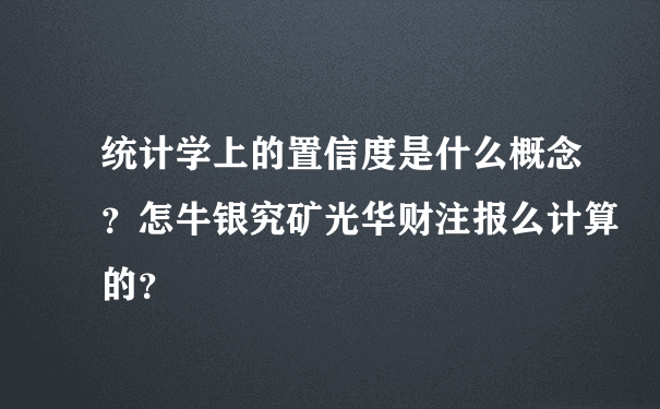 统计学上的置信度是什么概念？怎牛银究矿光华财注报么计算的？