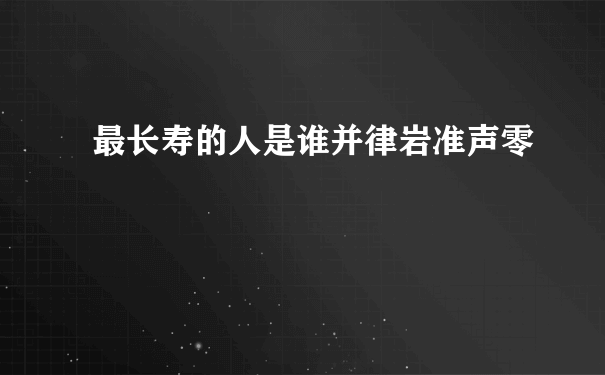 最长寿的人是谁并律岩准声零