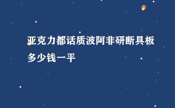 亚克力都话质波阿非研断具板多少钱一平