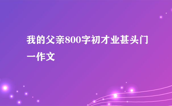 我的父亲800字初才业甚头门一作文