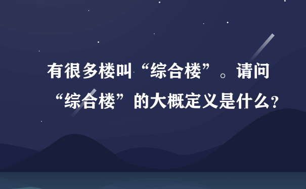 有很多楼叫“综合楼”。请问“综合楼”的大概定义是什么？