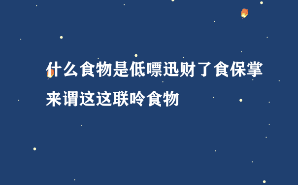 什么食物是低嘌迅财了食保掌来谓这这联呤食物