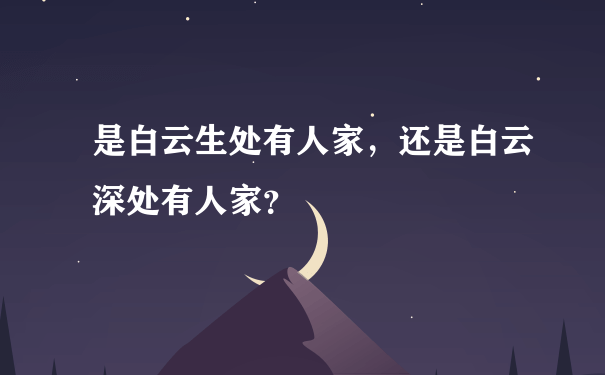 是白云生处有人家，还是白云深处有人家？