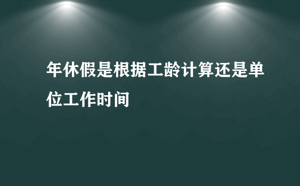 年休假是根据工龄计算还是单位工作时间