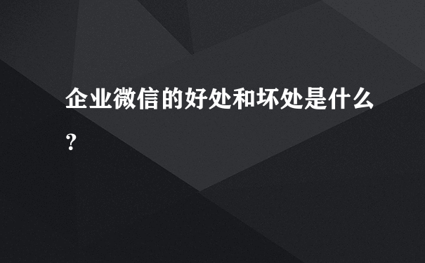 企业微信的好处和坏处是什么？