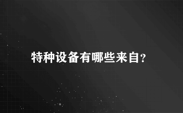 特种设备有哪些来自？