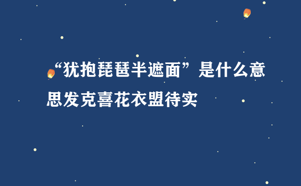 “犹抱琵琶半遮面”是什么意思发克喜花衣盟待实