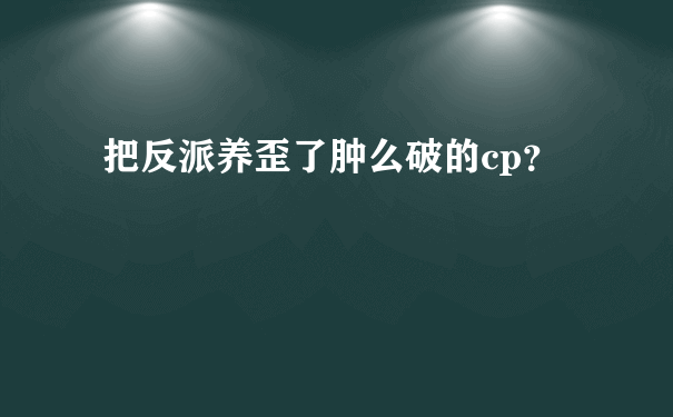 把反派养歪了肿么破的cp？