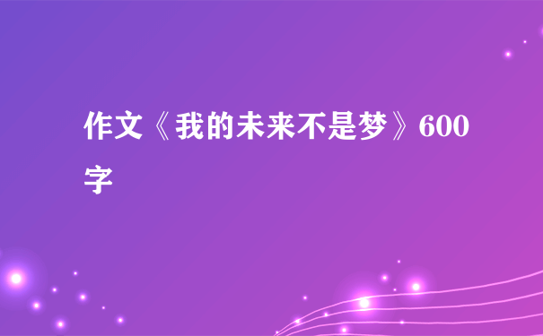 作文《我的未来不是梦》600字