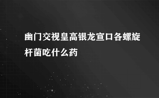 幽门交视皇高银龙宣口各螺旋杆菌吃什么药