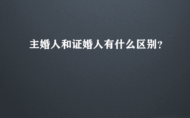 主婚人和证婚人有什么区别？