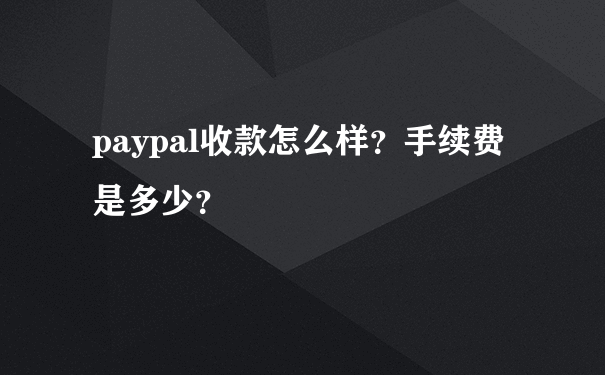 paypal收款怎么样？手续费是多少？