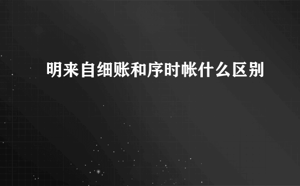 明来自细账和序时帐什么区别