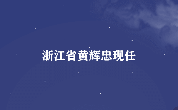 浙江省黄辉忠现任